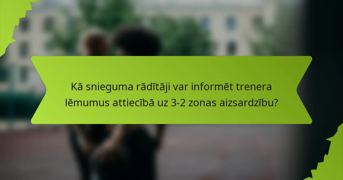 Kā snieguma rādītāji var informēt trenera lēmumus attiecībā uz 3-2 zonas aizsardzību?