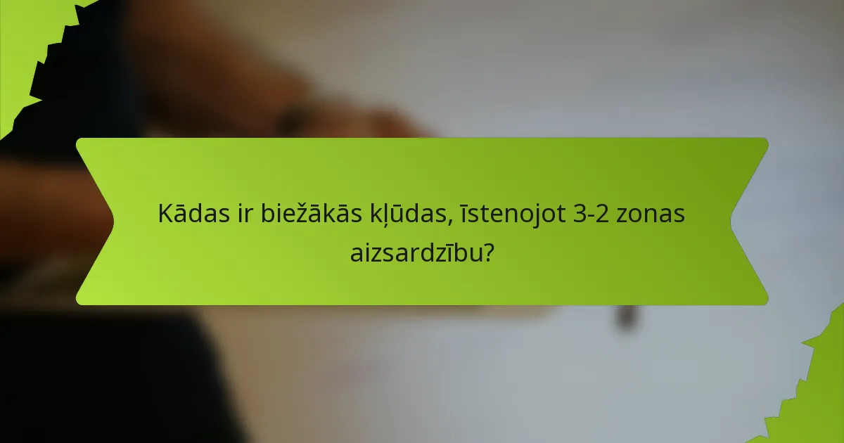 Kādas ir biežākās kļūdas, īstenojot 3-2 zonas aizsardzību?