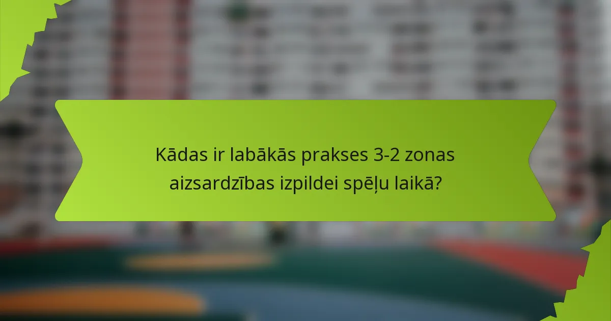 Kādas ir labākās prakses 3-2 zonas aizsardzības izpildei spēļu laikā?